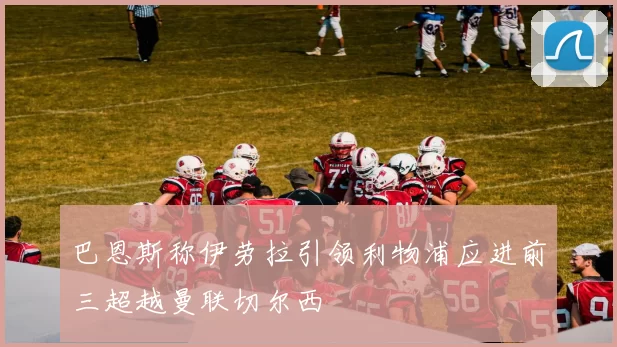 巴恩斯称伊劳拉引领利物浦应进前三超越曼联切尔西