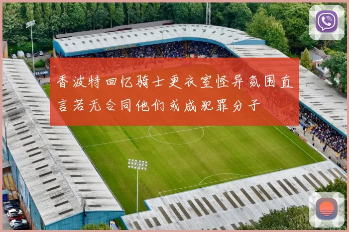 香波特回忆骑士更衣室怪异氛围直言若无合同他们或成犯罪分子