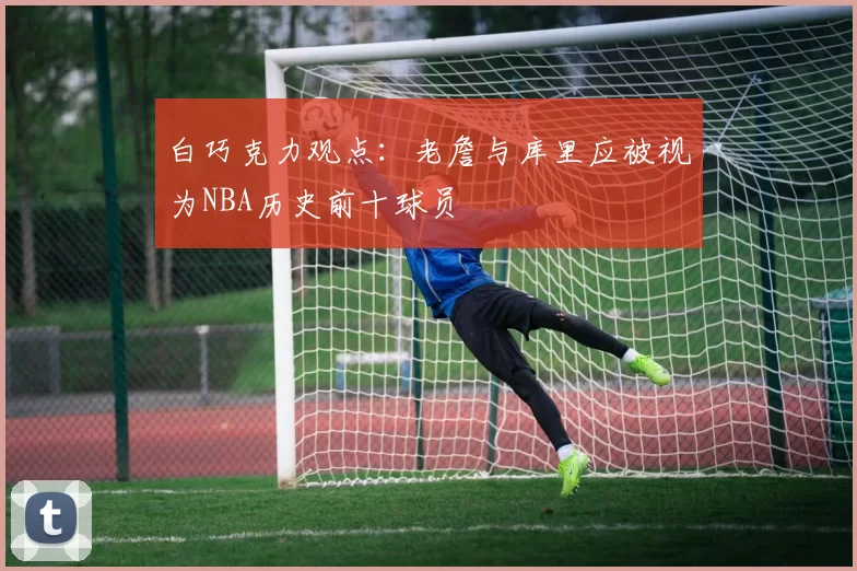 白巧克力观点：老詹与库里应被视为NBA历史前十球员