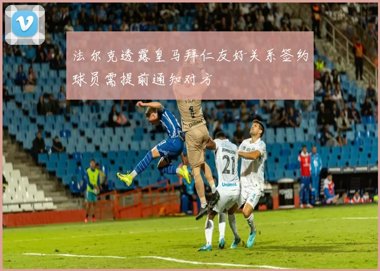 法尔克透露皇马拜仁友好关系签约球员需提前通知对方